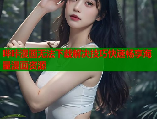 哔咔漫画无法下载解决技巧快速畅享海量漫画资源