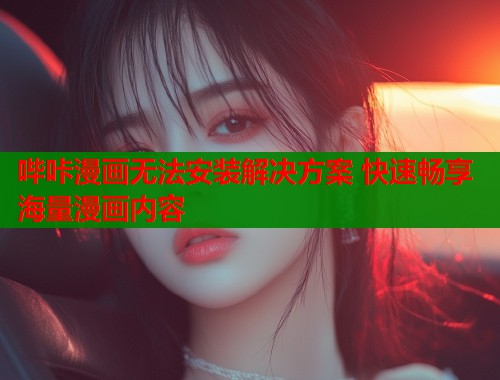 哔咔漫画无法安装解决方案 快速畅享海量漫画内容