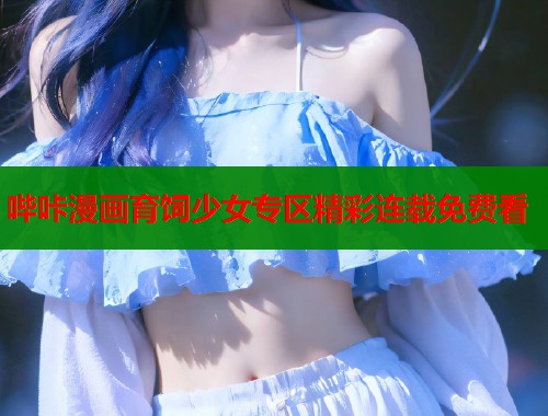哔咔漫画育饲少女专区精彩连载免费看  第2张
