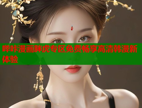哔咔漫画胖虎专区免费畅享高清韩漫新体验  第2张