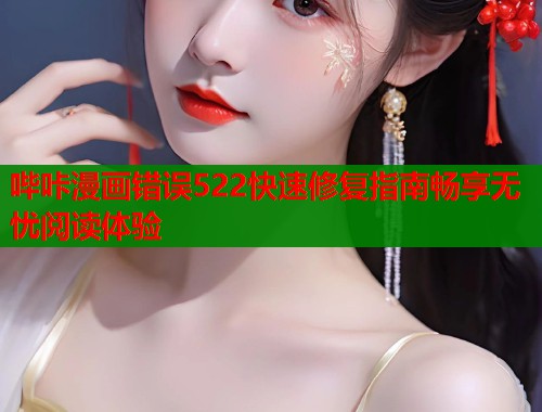 哔咔漫画错误522快速修复指南畅享无忧阅读体验