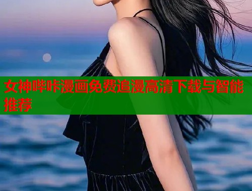 女神哔咔漫画免费追漫高清下载与智能推荐