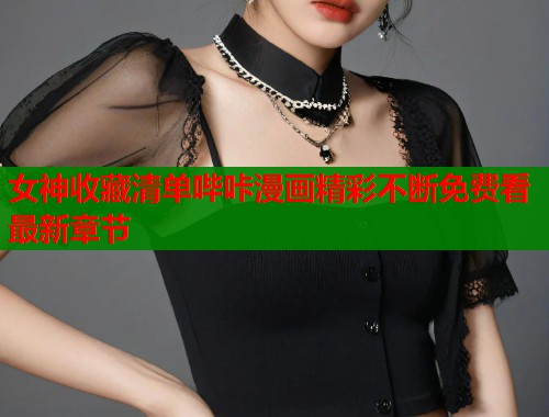 女神收藏清单哔咔漫画精彩不断免费看最新章节