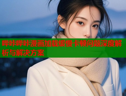 哔咔哔咔漫画加载缓慢卡顿问题深度解析与解决方案