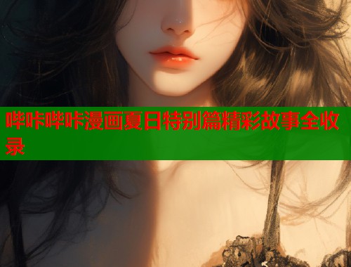 哔咔哔咔漫画夏日特别篇精彩故事全收录