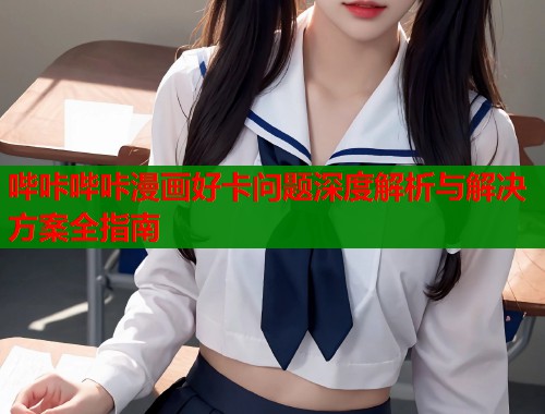 哔咔哔咔漫画好卡问题深度解析与解决方案全指南