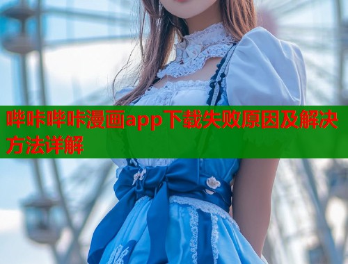 哔咔哔咔漫画app下载失败原因及解决方法详解