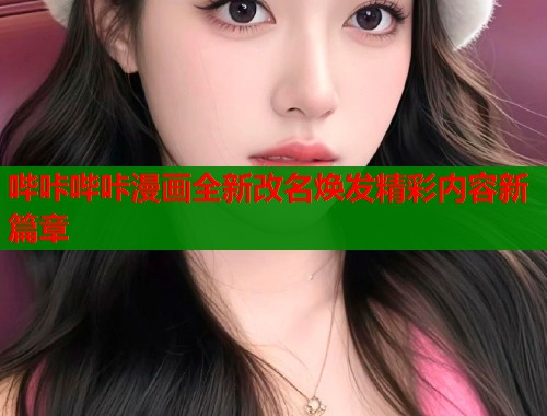 哔咔哔咔漫画全新改名焕发精彩内容新篇章