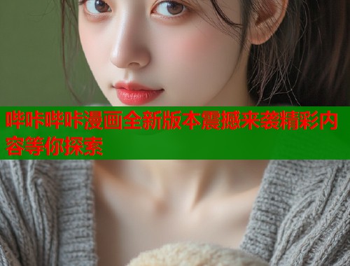 哔咔哔咔漫画全新版本震撼来袭精彩内容等你探索
