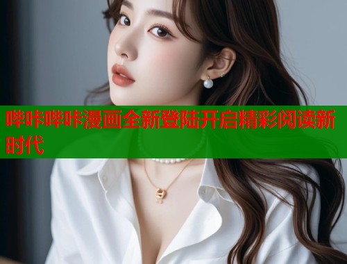 哔咔哔咔漫画全新登陆开启精彩阅读新时代