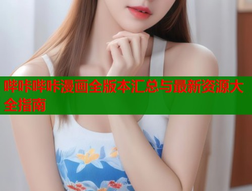哔咔哔咔漫画全版本汇总与最新资源大全指南