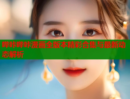 哔咔哔咔漫画全版本精彩合集与最新动态解析