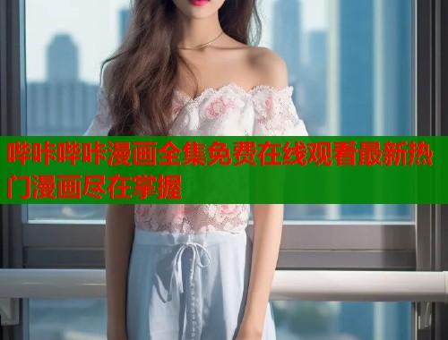 哔咔哔咔漫画全集免费在线观看最新热门漫画尽在掌握