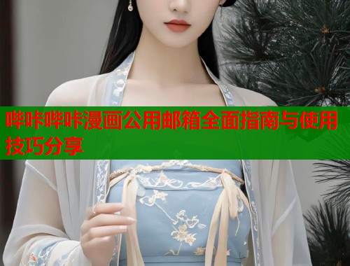 哔咔哔咔漫画公用邮箱全面指南与使用技巧分享
