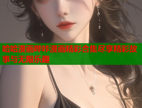 哈哈漫画哔咔漫画精彩合集尽享精彩故事与无限乐趣