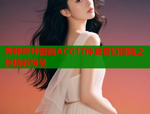 哔咔哔咔漫画ACG17仲夏奇幻冒险之旅精彩纷呈