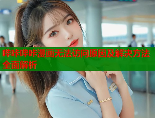 哔咔哔咔漫画无法访问原因及解决方法全面解析