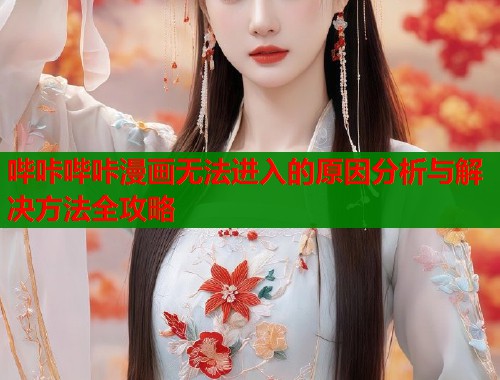 哔咔哔咔漫画无法进入的原因分析与解决方法全攻略