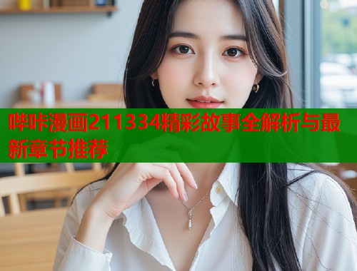 哔咔漫画211334精彩故事全解析与最新章节推荐  第1张