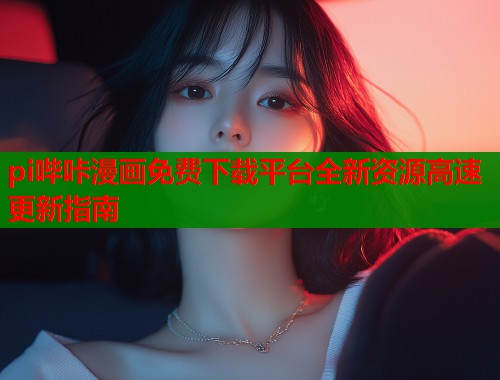 pi哔咔漫画免费下载平台全新资源高速更新指南  第1张