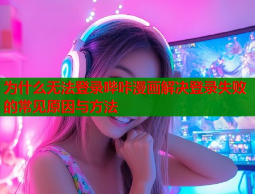 为什么无法登录哔咔漫画解决登录失败的常见原因与方法  第1张