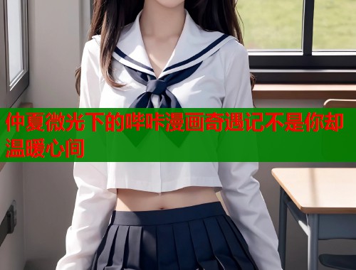 仲夏微光下的哔咔漫画奇遇记不是你却温暖心间  第1张