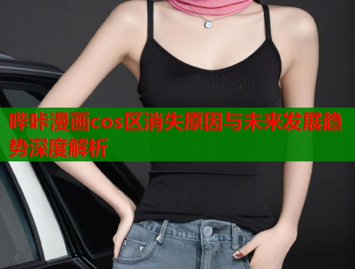 哔咔漫画cos区消失原因与未来发展趋势深度解析  第2张