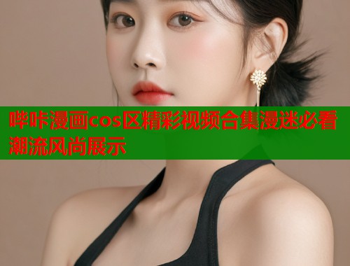哔咔漫画cos区精彩视频合集漫迷必看潮流风尚展示  第1张