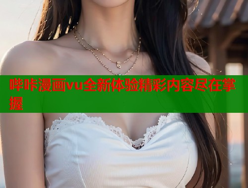 哔咔漫画vu全新体验精彩内容尽在掌握  第1张