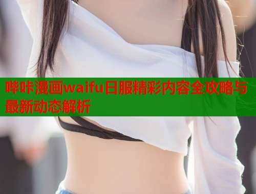 哔咔漫画waifu日服精彩内容全攻略与最新动态解析  第1张