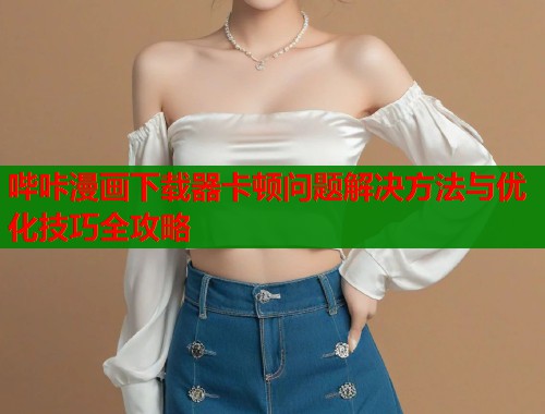 哔咔漫画下载器卡顿问题解决方法与优化技巧全攻略  第1张