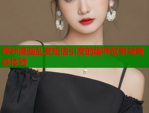 哔咔漫画乱发短信引发的趣味故事与奇妙体验  第1张