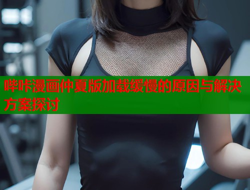 哔咔漫画仲夏版加载缓慢的原因与解决方案探讨  第1张