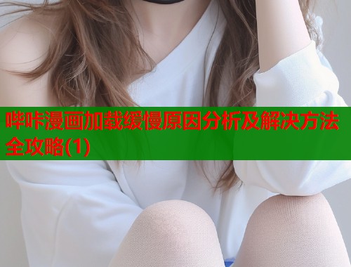 哔咔漫画加载缓慢原因分析及解决方法全攻略(1)  第1张