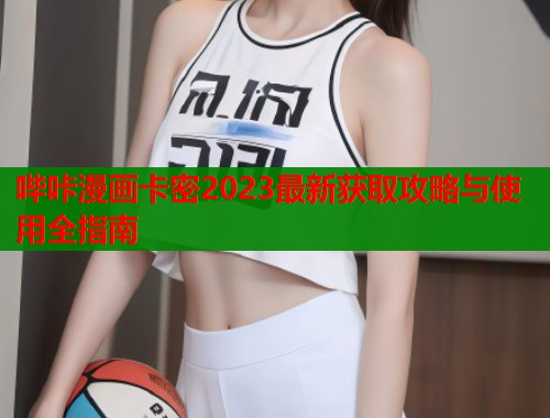 哔咔漫画卡密2023最新获取攻略与使用全指南  第1张