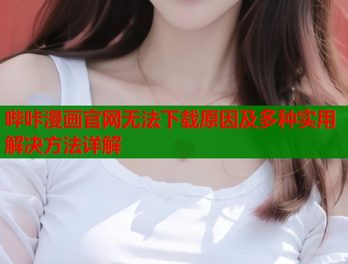 哔咔漫画官网无法下载原因及多种实用解决方法详解  第1张