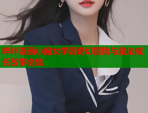 哔咔漫画小魔女学园奇幻冒险与魔法成长故事全集  第1张