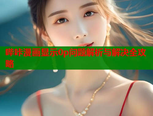 哔咔漫画显示0p问题解析与解决全攻略  第1张