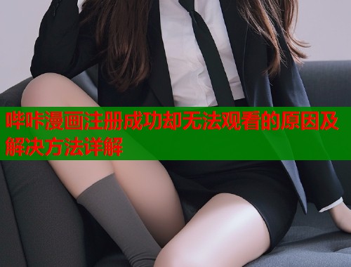 哔咔漫画注册成功却无法观看的原因及解决方法详解