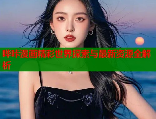 哔咔漫画精彩世界探索与最新资源全解析