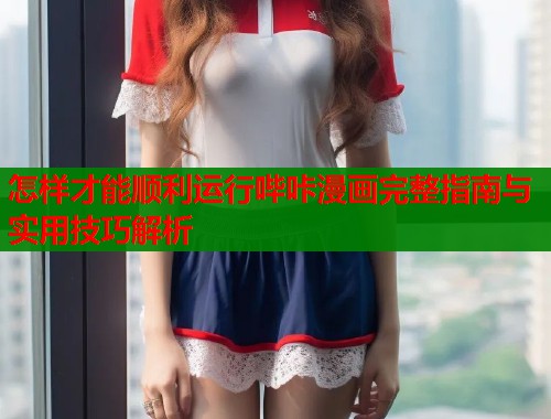 怎样才能顺利运行哔咔漫画完整指南与实用技巧解析
